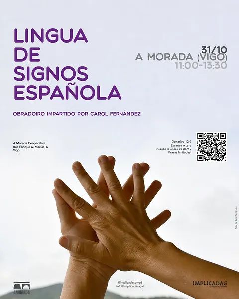 Lingua de signos española
Obradoiro impartido por Carol Fernández
31/10 A Morada (Vigo) 11:00 - 13:30
A Morada Cooperativa Rúa Enrique X, Macías, 6 Vigo
Donativo 12 €
Escanea o QR e inscríbete antes do 26/10, Prazas limitadas!
Organiza: A Morada, Implicadas